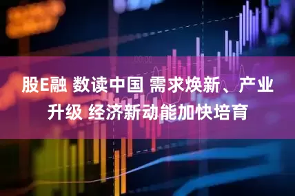 股E融 数读中国 需求焕新、产业升级 经济新动能加快培育