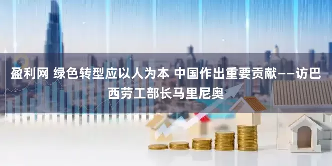 盈利网 绿色转型应以人为本 中国作出重要贡献——访巴西劳工部长马里尼奥