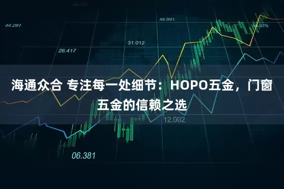 海通众合 专注每一处细节：HOPO五金，门窗五金的信赖之选