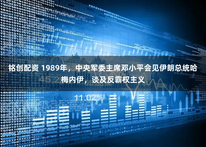 铭创配资 1989年，中央军委主席邓小平会见伊朗总统哈梅内伊，谈及反霸权主义