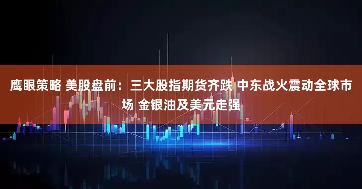 鹰眼策略 美股盘前：三大股指期货齐跌 中东战火震动全球市场 金银油及美元走强