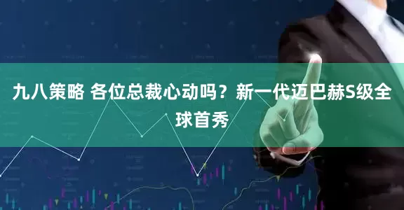 九八策略 各位总裁心动吗？新一代迈巴赫S级全球首秀