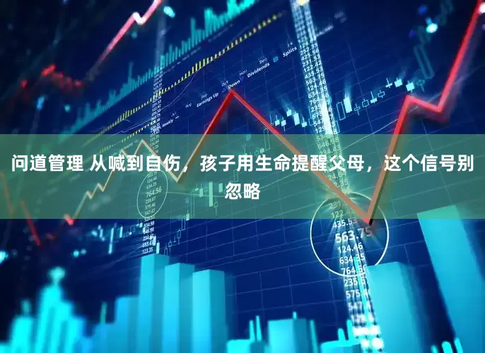 问道管理 从喊到自伤，孩子用生命提醒父母，这个信号别忽略