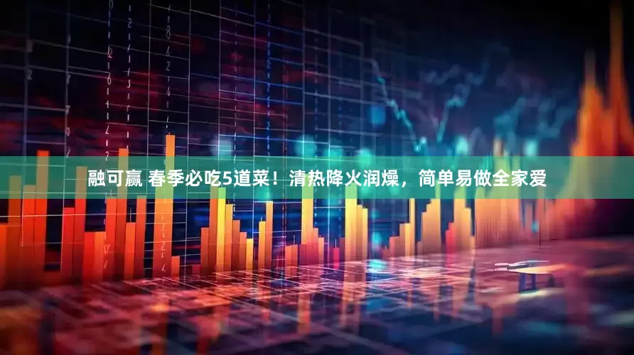 融可赢 春季必吃5道菜！清热降火润燥，简单易做全家爱