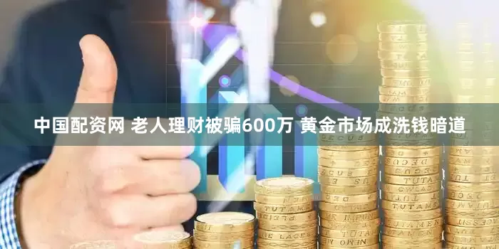中国配资网 老人理财被骗600万 黄金市场成洗钱暗道