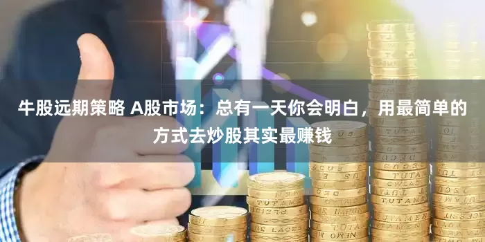 牛股远期策略 A股市场：总有一天你会明白，用最简单的方式去炒股其实最赚钱