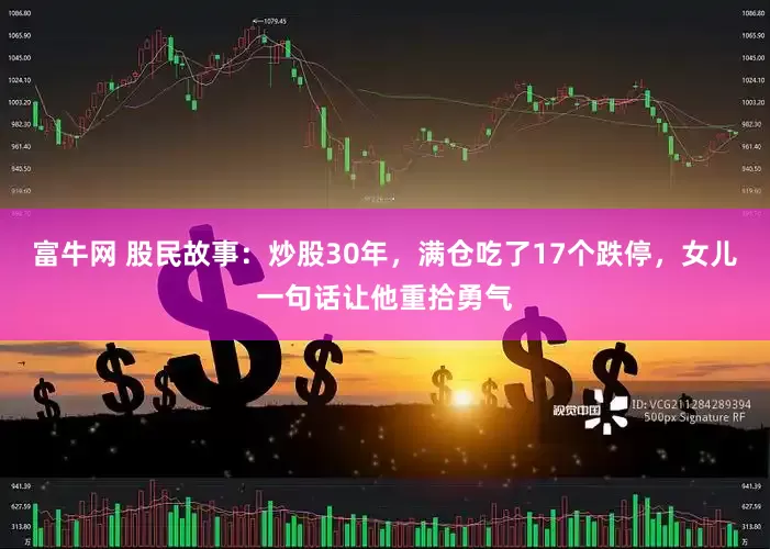 富牛网 股民故事：炒股30年，满仓吃了17个跌停，女儿一句话让他重拾勇气