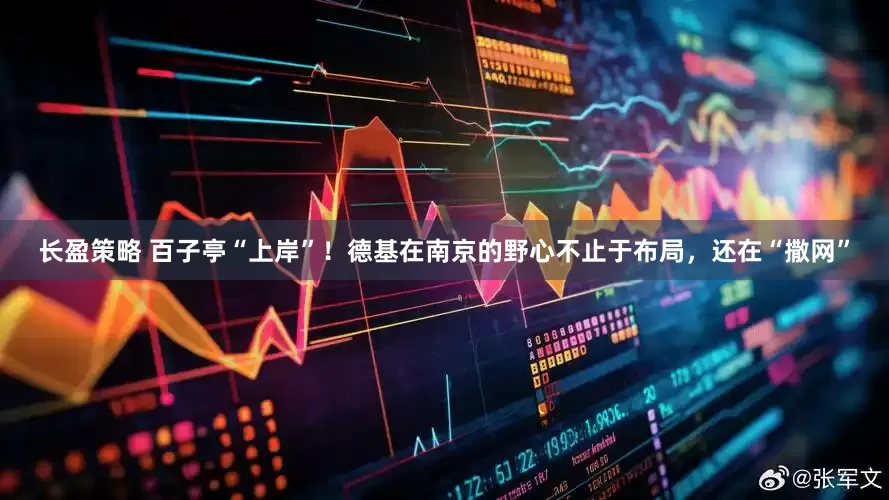 长盈策略 百子亭“上岸”!德基在南京的野心不止于布局,还在“撒网”