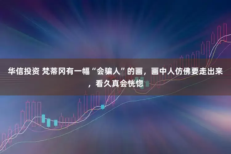 华信投资 梵蒂冈有一幅“会骗人”的画，画中人仿佛要走出来，看久真会恍惚
