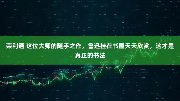 荣利通 这位大师的随手之作，鲁迅挂在书屋天天欣赏，这才是真正的书法